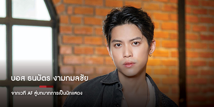 บอส ธนบัตร งามกมลชัย จากเวที AF สู่บทบาทการเป็นนักแสดง